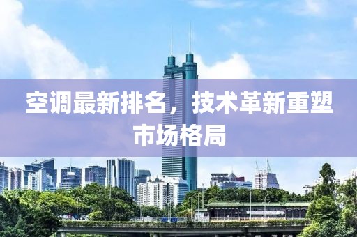 空調(diào)最新排名，技術(shù)革新重塑市場(chǎng)格局