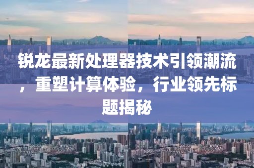 銳龍最新處理器技術(shù)引領(lǐng)潮流，重塑計(jì)算體驗(yàn)，行業(yè)領(lǐng)先標(biāo)題揭秘