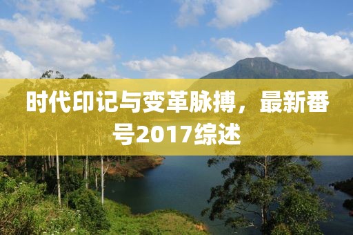 時(shí)代印記與變革脈搏，最新番號(hào)2017綜述