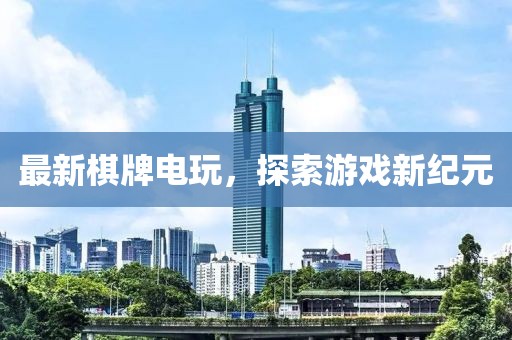 最新棋牌電玩，探索游戲新紀(jì)元