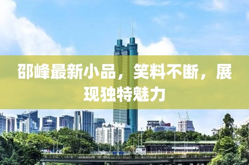 邵峰最新小品，笑料不斷，展現(xiàn)獨特魅力