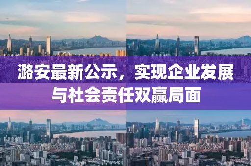 潞安最新公示，實(shí)現(xiàn)企業(yè)發(fā)展與社會(huì)責(zé)任雙贏局面