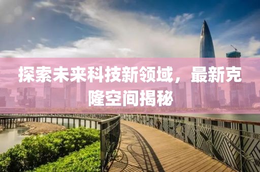 探索未來科技新領(lǐng)域，最新克隆空間揭秘