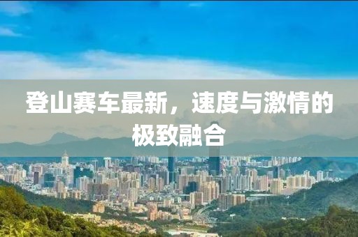 登山賽車最新，速度與激情的極致融合