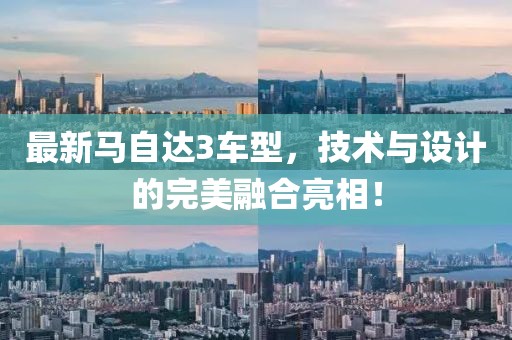最新馬自達(dá)3車型，技術(shù)與設(shè)計(jì)的完美融合亮相！