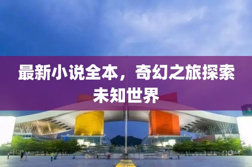 最新小說(shuō)全本，奇幻之旅探索未知世界