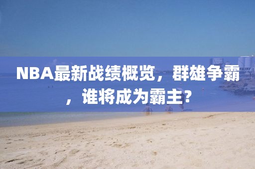 NBA最新戰(zhàn)績(jī)概覽，群雄爭(zhēng)霸，誰(shuí)將成為霸主？