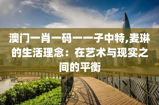 澳門一肖一碼一一子中特,麥琳的生活理念：在藝術(shù)與現(xiàn)實之間的平衡