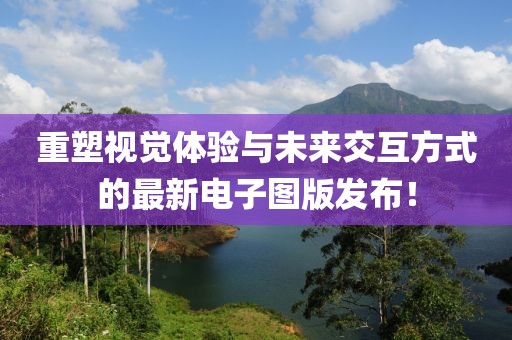 重塑視覺體驗(yàn)與未來交互方式的最新電子圖版發(fā)布！