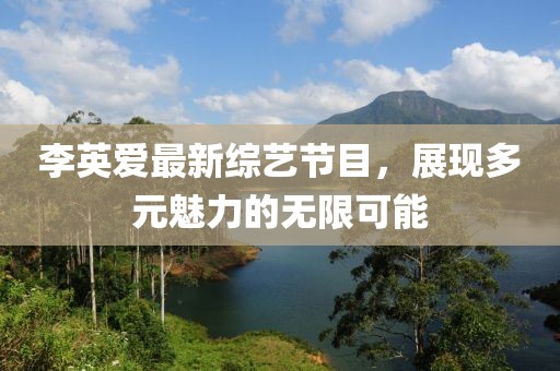 李英愛最新綜藝節(jié)目，展現(xiàn)多元魅力的無限可能