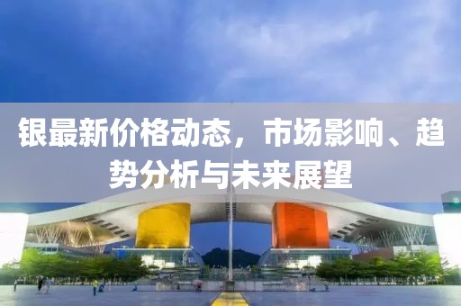 銀最新價(jià)格動(dòng)態(tài)，市場(chǎng)影響、趨勢(shì)分析與未來(lái)展望