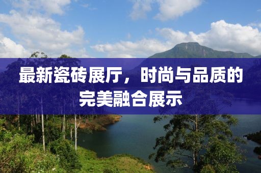 最新瓷磚展廳，時(shí)尚與品質(zhì)的完美融合展示