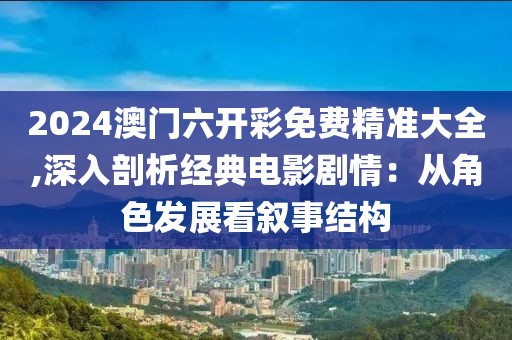 2024澳門六開彩免費精準(zhǔn)大全,深入剖析經(jīng)典電影劇情：從角色發(fā)展看敘事結(jié)構(gòu)