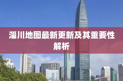 淄川地圖最新更新及其重要性解析