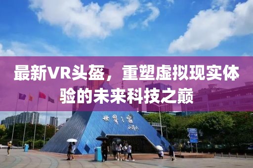 最新VR頭盔，重塑虛擬現(xiàn)實體驗的未來科技之巔