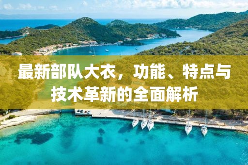 最新部隊大衣，功能、特點與技術(shù)革新的全面解析