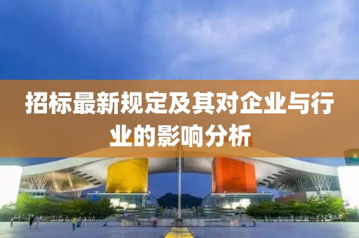 招標(biāo)最新規(guī)定及其對企業(yè)與行業(yè)的影響分析