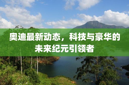 奧迪最新動態(tài)，科技與豪華的未來紀(jì)元引領(lǐng)者