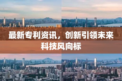 最新專利資訊，創(chuàng)新引領(lǐng)未來(lái)科技風(fēng)向標(biāo)