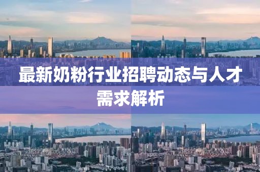 最新奶粉行業(yè)招聘動態(tài)與人才需求解析