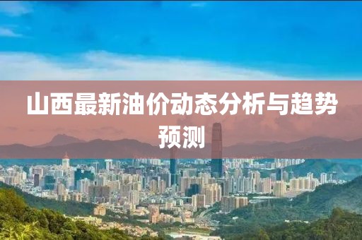山西最新油價動態(tài)分析與趨勢預(yù)測