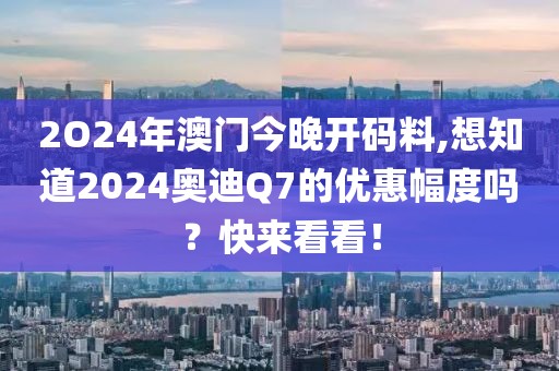 2O24年澳門(mén)今晚開(kāi)碼料,想知道2024奧迪Q7的優(yōu)惠幅度嗎？快來(lái)看看！