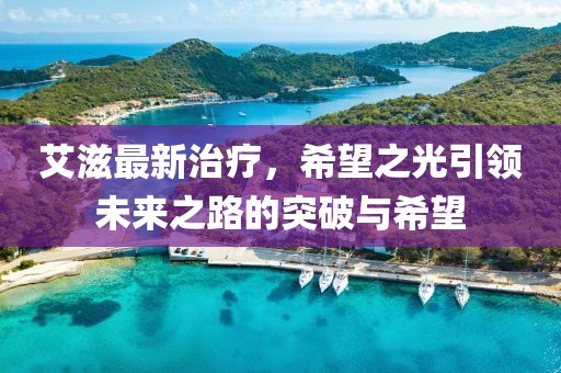 艾滋最新治療，希望之光引領(lǐng)未來(lái)之路的突破與希望