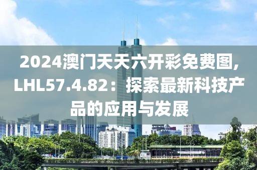 2024澳門天天六開(kāi)彩免費(fèi)圖,LHL57.4.82：探索最新科技產(chǎn)品的應(yīng)用與發(fā)展