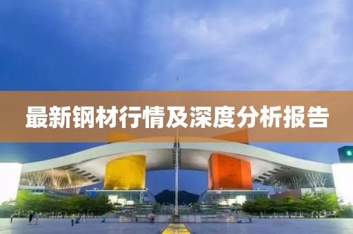 最新鋼材行情及深度分析報(bào)告
