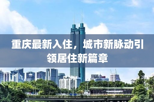 重慶最新入住，城市新脈動引領(lǐng)居住新篇章