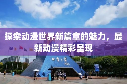 探索動漫世界新篇章的魅力，最新動漫精彩呈現(xiàn)