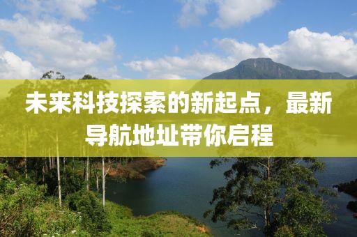 未來科技探索的新起點，最新導(dǎo)航地址帶你啟程