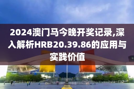2024澳門(mén)馬今晚開(kāi)獎(jiǎng)記錄,深入解析HRB20.39.86的應(yīng)用與實(shí)踐價(jià)值
