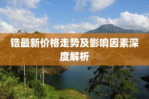 鋯最新價格走勢及影響因素深度解析