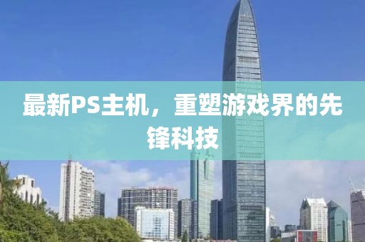 最新PS主機，重塑游戲界的先鋒科技