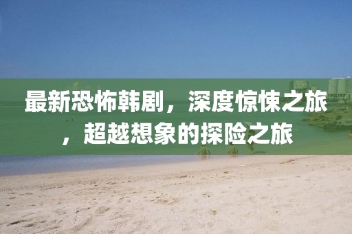 最新恐怖韓劇，深度驚悚之旅，超越想象的探險(xiǎn)之旅