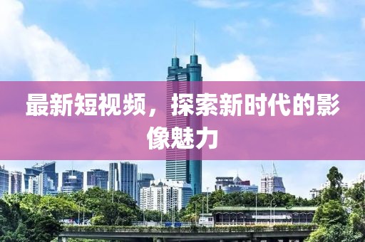 最新短視頻，探索新時(shí)代的影像魅力