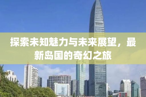 探索未知魅力與未來展望，最新島國的奇幻之旅
