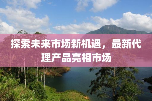 探索未來市場新機(jī)遇，最新代理產(chǎn)品亮相市場