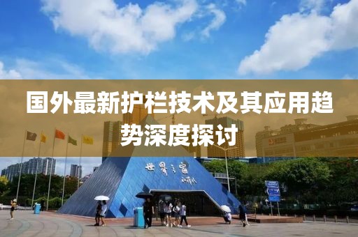 國外最新護(hù)欄技術(shù)及其應(yīng)用趨勢深度探討