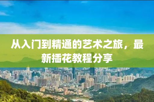 從入門到精通的藝術(shù)之旅，最新插花教程分享