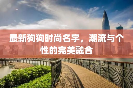 最新狗狗時(shí)尚名字，潮流與個(gè)性的完美融合