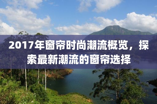 2017年窗簾時(shí)尚潮流概覽，探索最新潮流的窗簾選擇