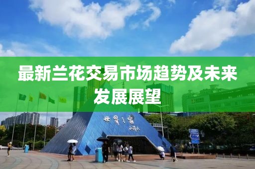 最新蘭花交易市場趨勢及未來發(fā)展展望