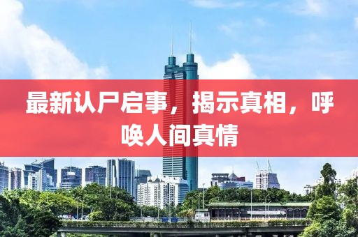 最新認尸啟事，揭示真相，呼喚人間真情