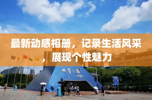 最新動感相冊，記錄生活風(fēng)采，展現(xiàn)個性魅力