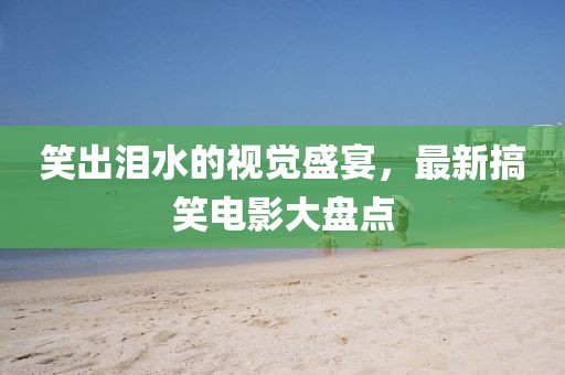笑出淚水的視覺盛宴，最新搞笑電影大盤點(diǎn)