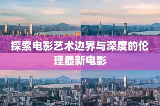 探索電影藝術(shù)邊界與深度的倫理最新電影