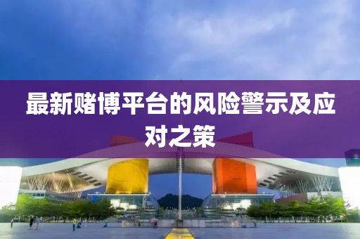 最新賭博平臺的風(fēng)險警示及應(yīng)對之策
