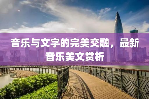 音樂與文字的完美交融，最新音樂美文賞析